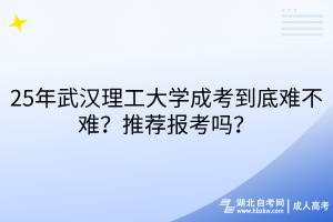 25年武漢理工大學(xué)成考到底難不難？推薦報(bào)考嗎？