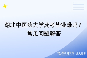 湖北中醫(yī)藥大學(xué)成考畢業(yè)難嗎？常見問題解答