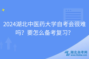 2024湖北中醫(yī)藥大學(xué)自考會很難嗎？要怎么備考復(fù)習(xí)？