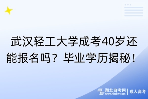 武漢輕工大學(xué)成考40歲還能報(bào)名嗎？畢業(yè)學(xué)歷揭秘！