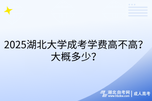 2025湖北大學(xué)成考學(xué)費(fèi)高不高？大概多少？
