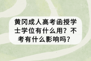 黃岡成人高考函授學(xué)士學(xué)位有什么用？不考有什么影響嗎？