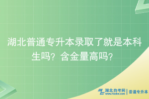 湖北普通專升本錄取了就是本科生嗎？含金量高嗎？