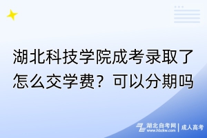 湖北科技學(xué)院成考錄取了怎么交學(xué)費(fèi)？可以分期嗎？