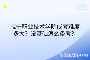 咸寧職業(yè)技術(shù)學(xué)院成考難度多大？沒基礎(chǔ)怎么備考？