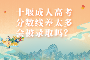 十堰成人高考分?jǐn)?shù)線差太多會被錄取嗎？