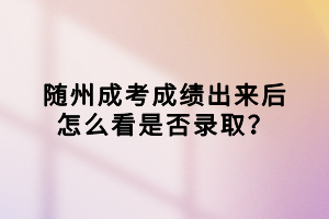 隨州成考成績(jī)出來后怎么看是否錄取？