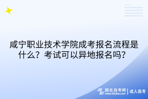 咸寧職業(yè)技術(shù)學(xué)院成考報(bào)名流程是什么？考試可以異地報(bào)名嗎？