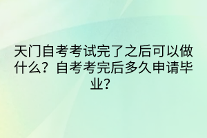 天門自考考試完了之后可以做什么？自考考完后多久申請畢業(yè)？