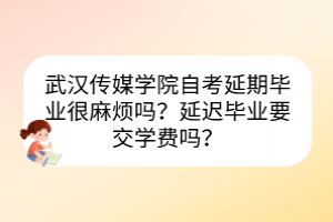 武漢傳媒學(xué)院自考延期畢業(yè)很麻煩嗎？延遲畢業(yè)要交學(xué)費嗎？