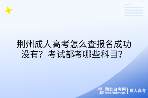 荊州成人高考怎么查報名成功沒有？考試都考哪些科目？