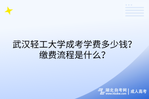 武漢輕工大學(xué)成考學(xué)費(fèi)多少錢？繳費(fèi)流程是什么？