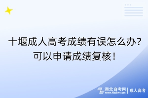 十堰成人高考成績(jī)有誤怎么辦？可以申請(qǐng)成績(jī)復(fù)核！