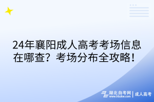 24年襄陽成人高考考場信息在哪查？考場分布全攻略！