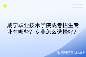咸寧職業(yè)技術(shù)學(xué)院成考招生專業(yè)有哪些？專業(yè)怎么選擇好？