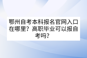 鄂州自考本科報名官網(wǎng)入口在哪里？高職畢業(yè)可以報自考嗎？