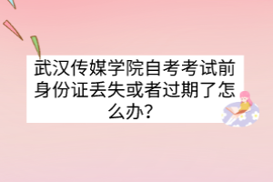 武漢傳媒學(xué)院自考考試前身份證丟失或者過期了怎么辦？