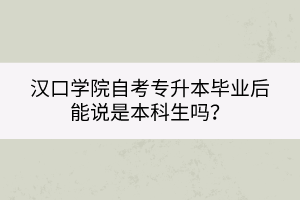 漢口學(xué)院自考專升本畢業(yè)后能說是本科生嗎？