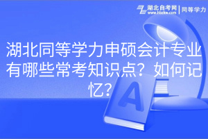 湖北同等學(xué)力申碩會(huì)計(jì)專業(yè)有哪些?？贾R(shí)點(diǎn)？如何記憶？