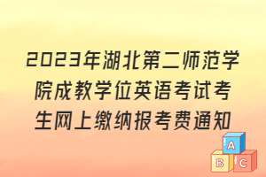 2023年湖北第二師范學院成教學位英語考試考生網上繳納報考費通知