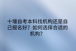 十堰自考本科找機(jī)構(gòu)還是自己報(bào)名好？如何選擇合適的機(jī)構(gòu)？