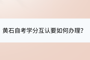 黃石自考學(xué)分互認(rèn)要如何辦理？