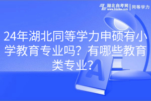24年湖北同等學(xué)力申碩有小學(xué)教育專業(yè)嗎？有哪些教育類專業(yè)？
