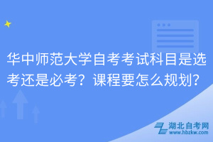 華中師范大學(xué)自考考試科目是選考還是必考？課程要怎么規(guī)劃？