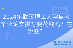 2024年武漢理工大學(xué)自考畢業(yè)論文撰寫要花錢嗎？在哪交？