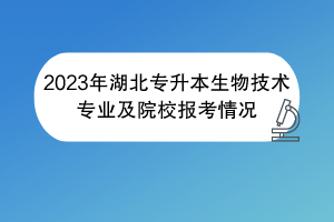 2023年湖北專升本生物技術專業(yè)及院校報考情況