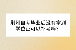 荊州自考畢業(yè)后沒有拿到學(xué)位證可以補(bǔ)考嗎？