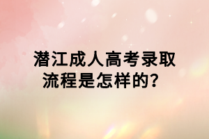 潛江成人高考錄取流程是怎樣的？