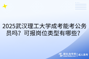 2025武漢理工大學(xué)成考能考公務(wù)員嗎？可報崗位類型有哪些？