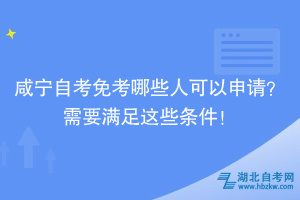 咸寧自考免考哪些人可以申請？需要滿足這些條件！