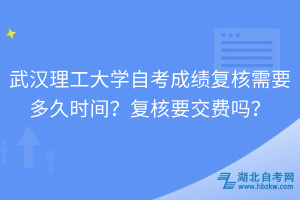 武漢理工大學(xué)自考成績復(fù)核需要多久時(shí)間？復(fù)核要交費(fèi)嗎？