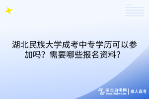 湖北民族大學(xué)成考中專學(xué)歷可以參加嗎？需要哪些報(bào)名資料？