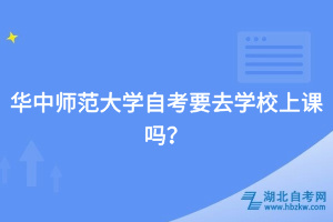 華中師范大學自考要去學校上課嗎？
