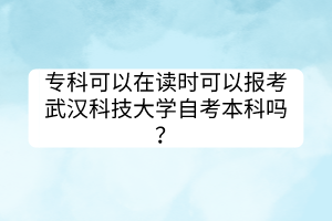 ?？瓶梢栽谧x時可以報考武漢科技大學自考本科嗎？