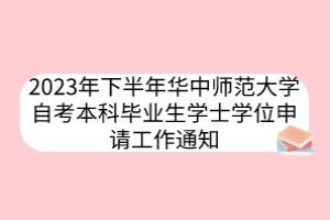 2023年下半年華中師范大學自考本科畢業(yè)生學士學位申請工作通知