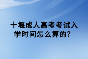 十堰成人高考考試入學(xué)時(shí)間怎么算的？