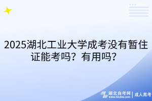 2025湖北工業(yè)大學成考沒有暫住證能考嗎？有用嗎？