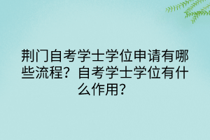 荊門自考學士學位申請有哪些流程？自考學士學位有什么作用？
