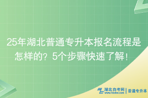 25年湖北普通專升本報(bào)名流程是怎樣的？5個(gè)步驟快速了解！