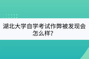 湖北大學(xué)自學(xué)考試作弊被發(fā)現(xiàn)會怎么樣？