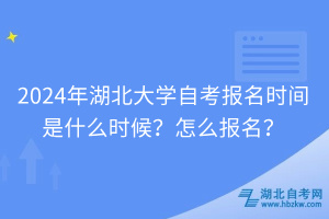 2024年湖北大學(xué)自考報(bào)名時(shí)間是什么時(shí)候？怎么報(bào)名？