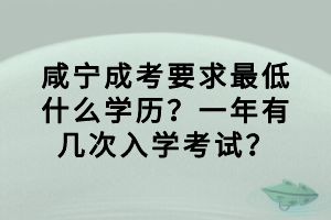 咸寧成考要求最低什么學(xué)歷？一年有幾次入學(xué)考試？