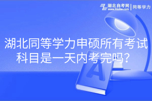 湖北同等學力申碩所有考試科目是一天內(nèi)考完嗎？