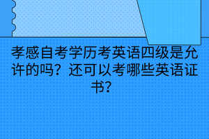 孝感自考學歷考英語四級是允許的嗎？還可以考哪些英語證書？