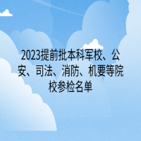 2023提前批本科軍校、公安、司法、消防、機(jī)要等院校參檢名單