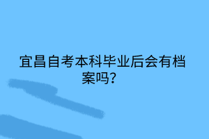 宜昌自考本科畢業(yè)后會(huì)有檔案嗎？